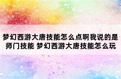 梦幻西游大唐技能怎么点啊我说的是师门技能 梦幻西游大唐技能怎么玩